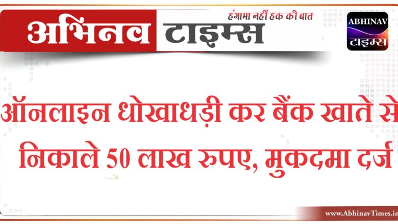 ऑनलाइन धोखाधड़ी कर बैंक खाते से निकाले 50 लाख रुपए, मुकदमा दर्ज