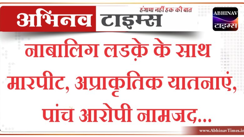 नाबालिग लडक़े के साथ मारपीट, अप्राकृतिक यातनाएं, पांच आरोपी नामजद