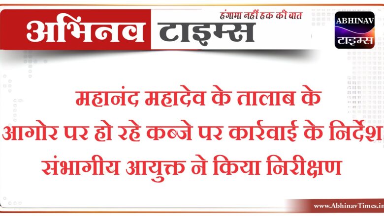 महानंद महादेव के तालाब के आगोर पर हो रहे कब्जे पर कार्रवाई के निर्देश,संभागीय आयुक्त ने किया निरीक्षण