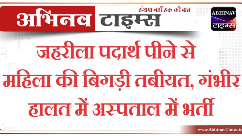 जहरीला पदार्थ पीने से महिला की बिगड़ी तबीयत, गंभीर हालत में अस्पताल में भर्ती