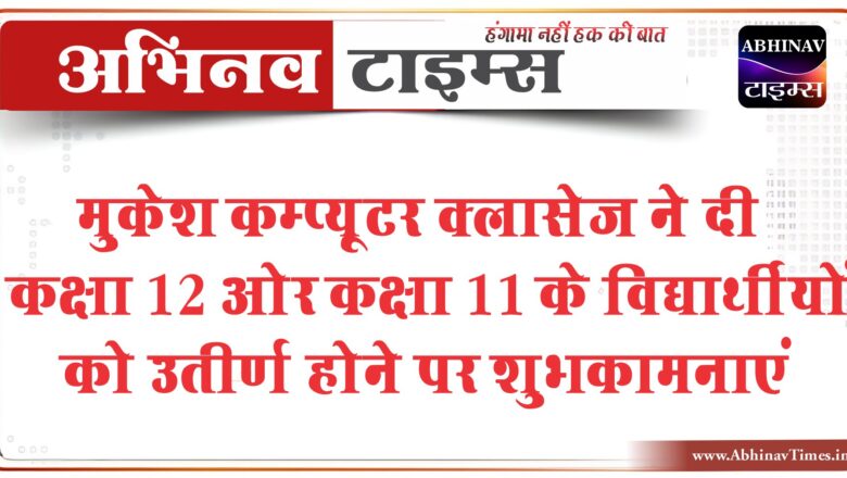 मुकेश कम्प्यूटर क्लासेज ने दी कक्षा 12 ओर कक्षा 11 के विद्यार्थीयों को उतीर्ण होने पर शुभकामनाएं