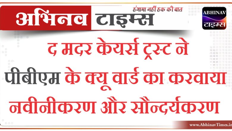 द मदर केयर्स ट्रस्ट ने पीबीएम के क्यू वार्ड का करवाया नवीनीकरण और सौन्दर्यकरण