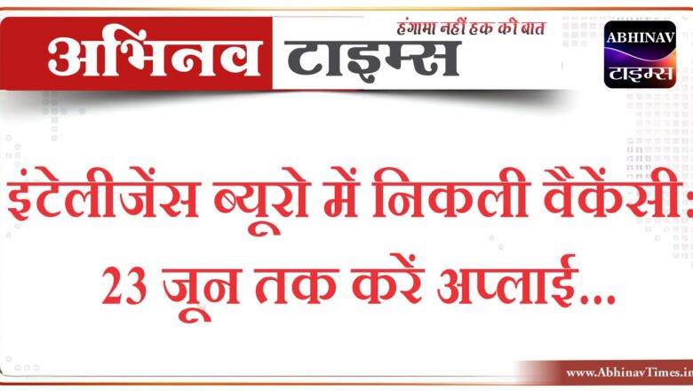 इंटेलीजेंस ब्यूरो में निकली वैकेंसी: 23 जून तक करें अप्लाई, 81 हजार तक मिलेगी सैलरी