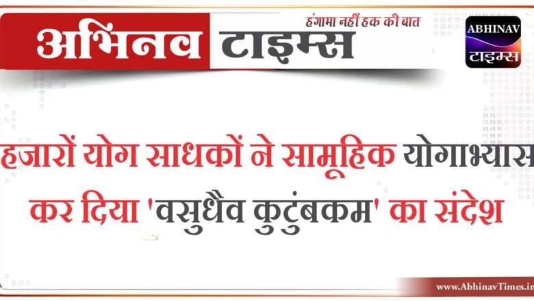 हजारों योग साधकों ने सामूहिक योगाभ्यास कर दिया ‘वसुधैव कुटुंबकम’ का संदेश