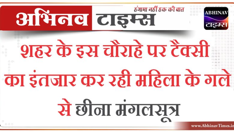 शहर के इस चौराहे पर टैक्सी का इंतजार कर रही महिला के गले से छीना मंगलसूत्र