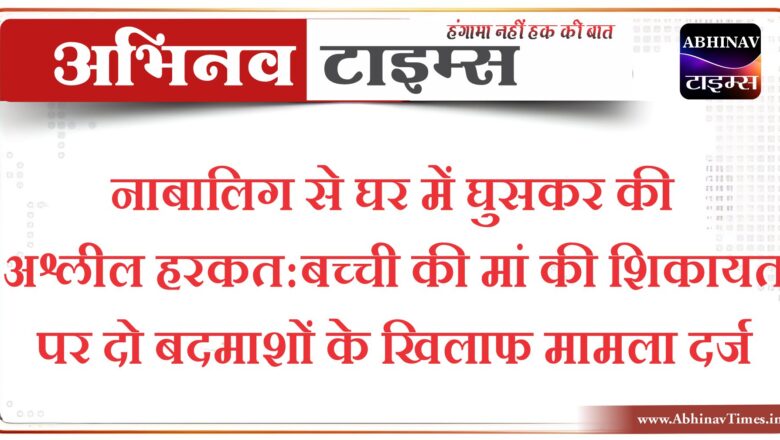 नाबालिग से घर में घुसकर की अश्लील हरकत:बच्ची की मां की शिकायत पर दो बदमाशों के खिलाफ संगीन धाराओं में मामला दर्ज