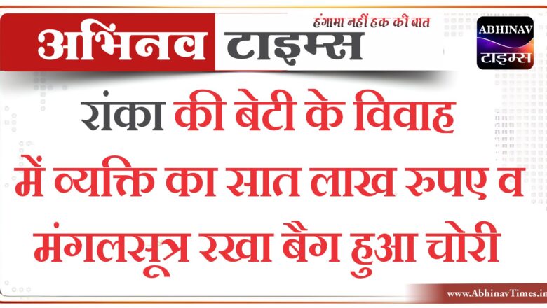 रांका की बेटी के विवाह में व्यक्ति का सात लाख रुपए व मंगलसूत्र रखा बैग हुआ चोरी