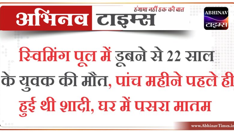 स्विमिंग पूल में डूबने से 22 साल के युवक की मौत, पांच महीने पहले ही हुई थी शादी, घर में पसरा मातम