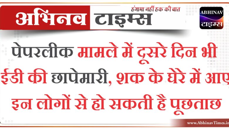 पेपरलीक मामले में दूसरे दिन भी ईडी की छापेमारी, शक के घेरे में आए इन लोगों से हो सकती है पूछताछ