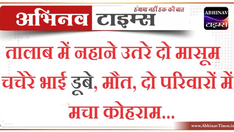 तालाब में नहाने उतरे दो मासूम चचेरे भाई डूबे, मौत, दो परिवारों में मचा कोहराम