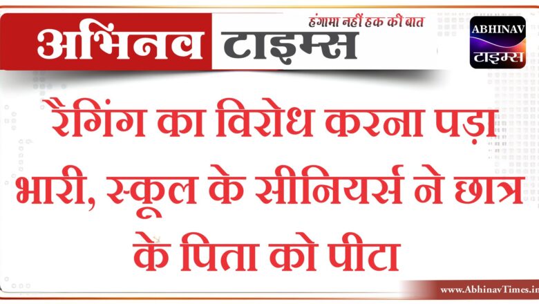 रैगिंग का विरोध करना पड़ा भारी, स्कूल के सीनियर्स ने छात्र के पिता को पीटा…