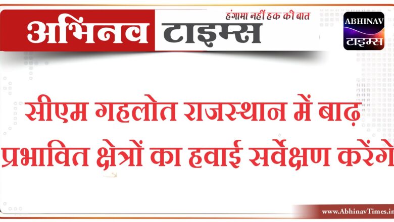 सीएम गहलोत राजस्थान में बाढ़ प्रभावित क्षेत्रों का हवाई सर्वेक्षण करेंगे