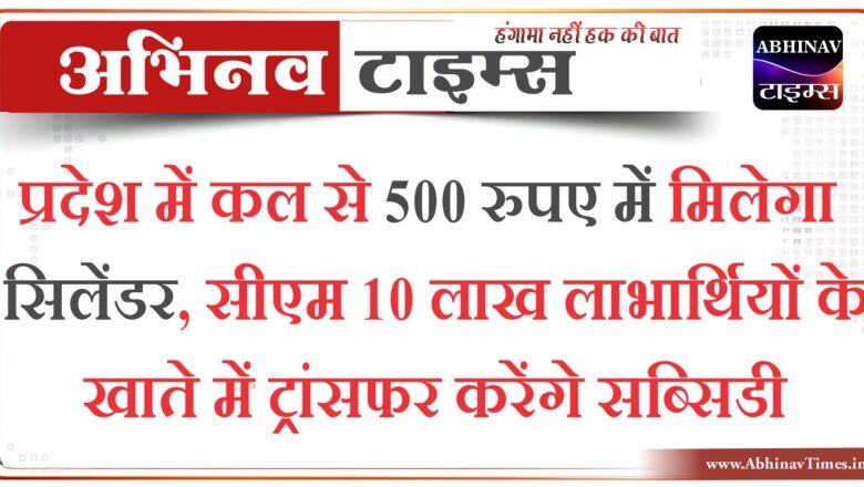 प्रदेश में कल से 500 रुपए में मिलेगा सिलेंडर, सीएम 10 लाख लाभार्थियों के खाते में ट्रांसफर करेंगे सब्सिडी