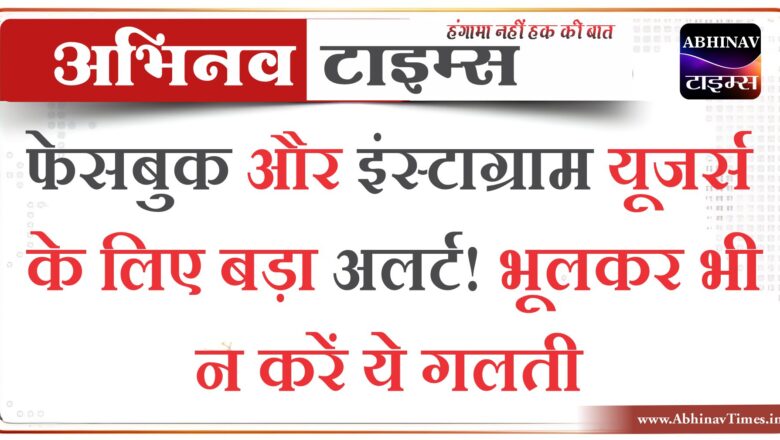 फेसबुक और इंस्टाग्राम यूजर्स के लिए बड़ा अलर्ट! भूलकर भी न करें ये गलती