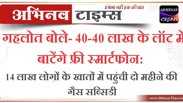 गहलोत बोले- 40-40 लाख के लॉट में बाटेंगे फ्री स्मार्टफोन:14 लाख लोगों के खातों में पहुंची दो महीने की गैस सब्सिडी