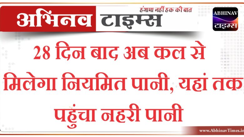 28 दिन बाद अब कल से मिलेगा नियमित पानी, यहां तक पहुंचा नहरी पानी