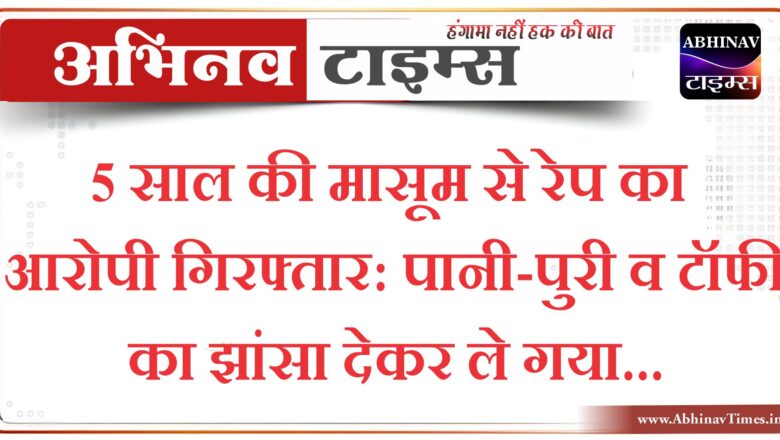 5 साल की मासूम से रेप का आरोपी गिरफ्तार, पानी-पुरी व टॉफी का झांसा देकर ले गया