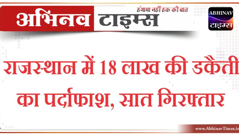 राजस्थान में 18 लाख की डकैती का पर्दाफाश, सात गिरफ्तार