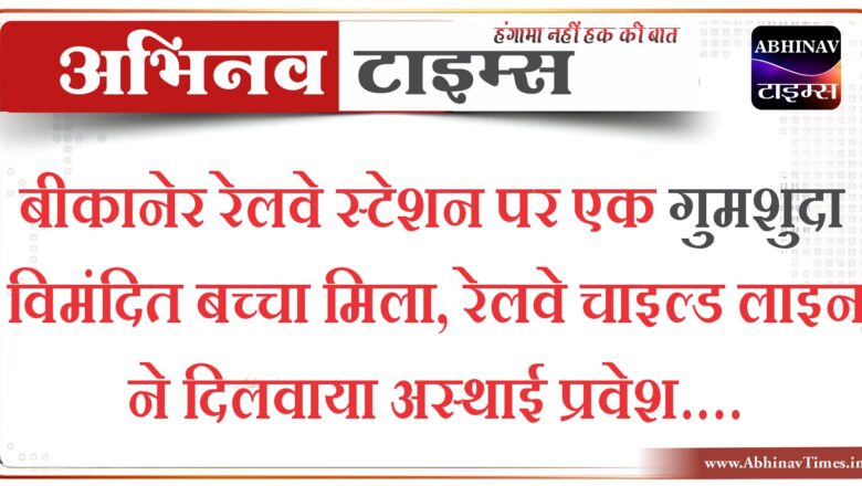 बीकानेर रेलवे स्टेशन पर एक गुमशुदा विमंदित बच्चा मिला, रेलवे चाइल्ड लाइन ने दिलवाया अस्थाई प्रवेश….