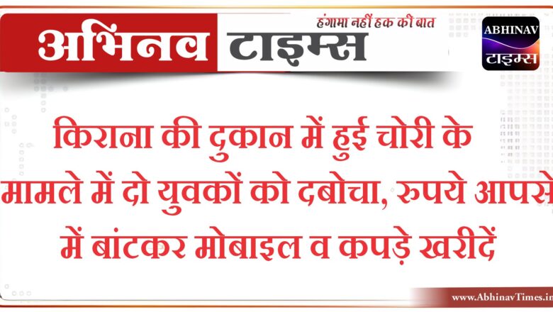 किराना की दुकान में हुई चोरी के मामले में दो युवकों को दबोचा, रुपये आपसे में बांटकर मोबाइल व कपड़े खरीदें