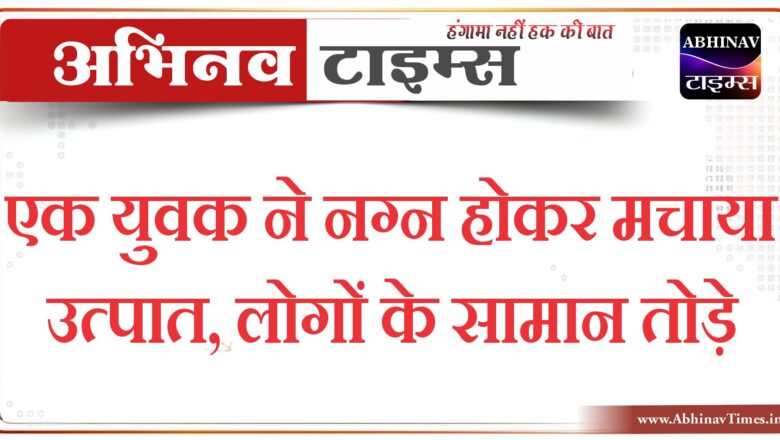 एक युवक ने नग्न होकर मचाया उत्पात, लोगों के सामान तोड़े