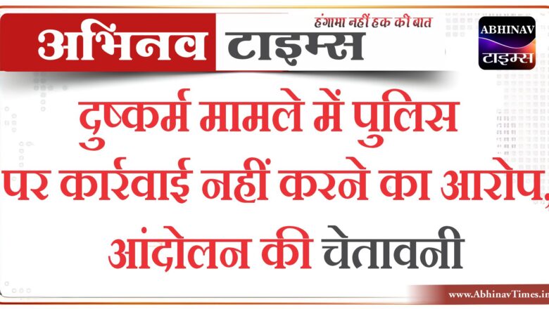 दुष्कर्म मामले में पुलिस पर कार्रवाई नहीं करने का आरोप, आंदोलन की चेतावनी