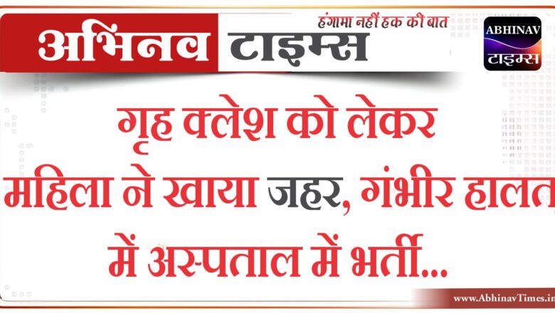 गृह क्लेश को लेकर महिला ने खाया जहर, गंभीर हालत में अस्पताल में भर्ती