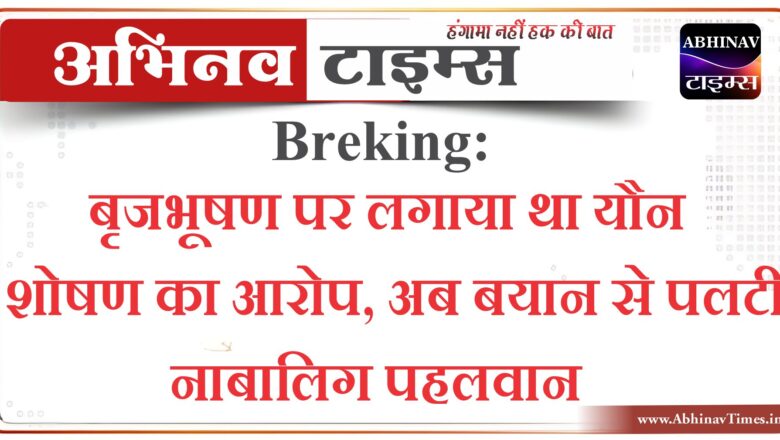 Breaking: बृजभूषण पर लगाया था यौन शोषण का आरोप, अब बयान से पलटी नाबालिग पहलवान