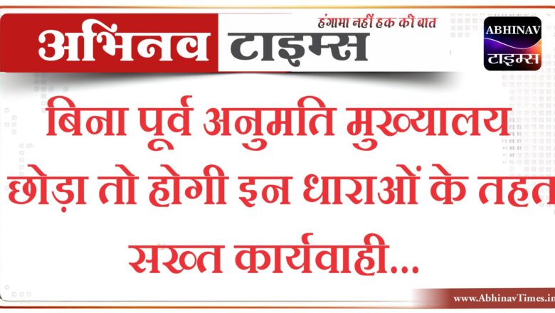 बिना पूर्व अनुमति मुख्यालय छोड़ा तो होगी इन धाराओं के तहत सख्त कार्यवाही