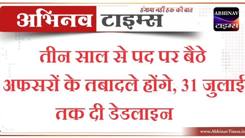 तीन साल से पद पर बैठे अफसरों के तबादले होंगे, 31 जुलाई तक दी डेडलाइन