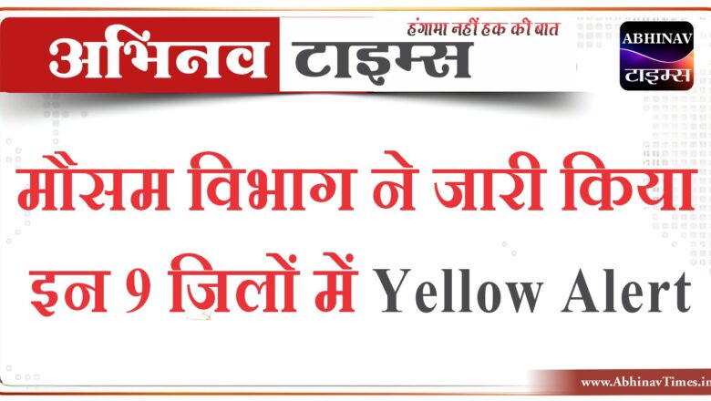 मौसम विभाग ने जारी किया इन 9 जिलों में Yellow Alert