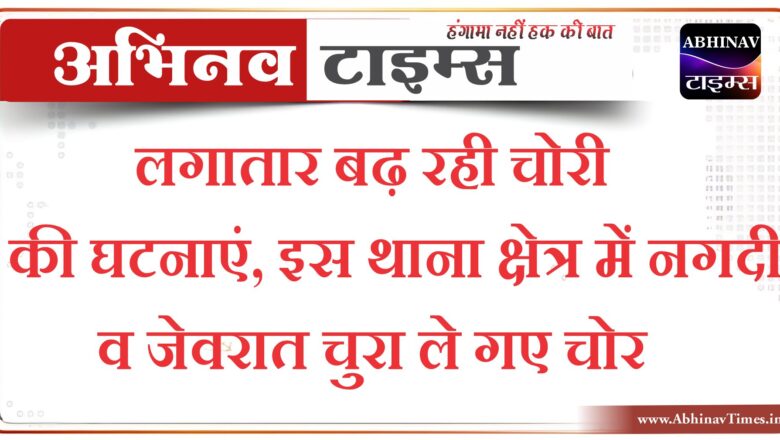 लगातार बढ़ रही चोरी की घटनाएं, इस थाना क्षेत्र में नगदी व जेवरात चुरा ले गए चोर