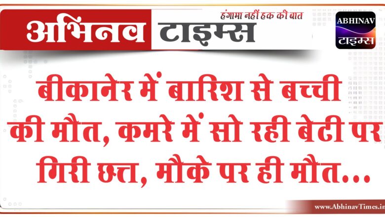 बीकानेर में बारिश से बच्ची की मौत:कमरे में सो रही बेटी पर गिरी छत्त, मौके पर ही मौत