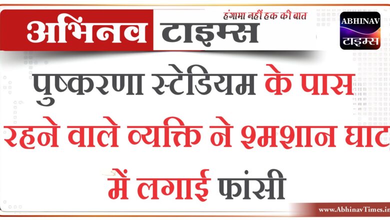 पुष्करणा स्टेडियम के पास रहने वाले व्यक्ति ने श्मशान घाट में लगाई फांसी