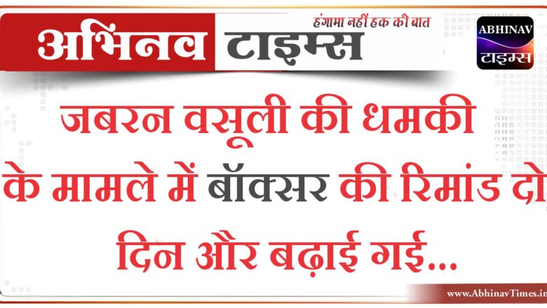 जबरन वसूली की धमकी के मामले में बॉक्सर की रिमांड दो दिन और बढ़ाई गई