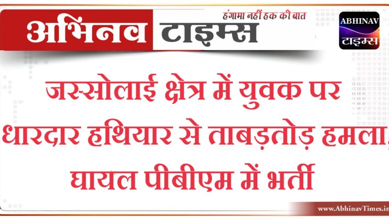 जस्सोलाई क्षेत्र में युवक पर धारदार हथियार से ताबड़तोड़ हमला ,घायल पीबीएम में भर्ती