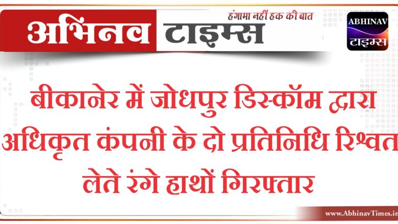 बीकानेर में जोधपुर डिस्कॉम द्वारा अधिकृत कंपनी के दो प्रतिनिधि रिश्वत लेते रंगे हाथों गिरफ्तार