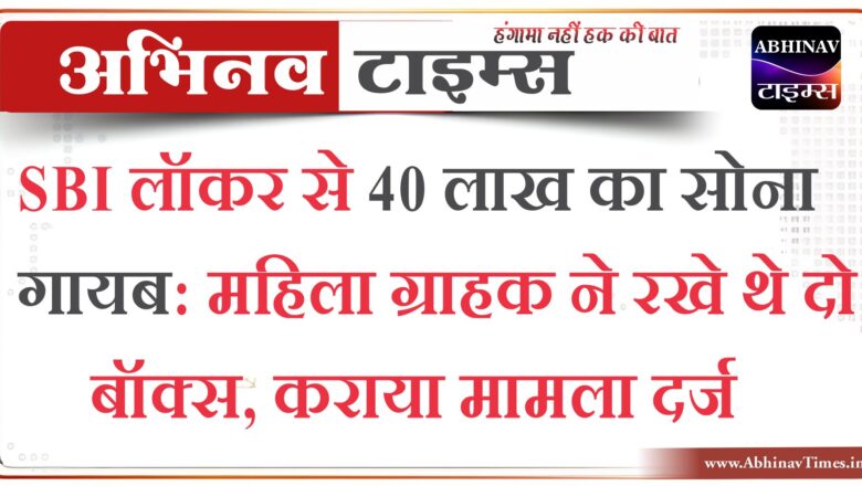 SBI लॉकर से 40 लाख का सोना गायब:महिला ग्राहक ने रखे थे दो बॉक्स, कराया मामला दर्ज