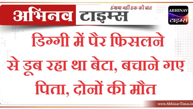 डिग्गी में पैर फिसलने से डूब रहा था बेटा, बचाने गए पिता, दोनों की मौत