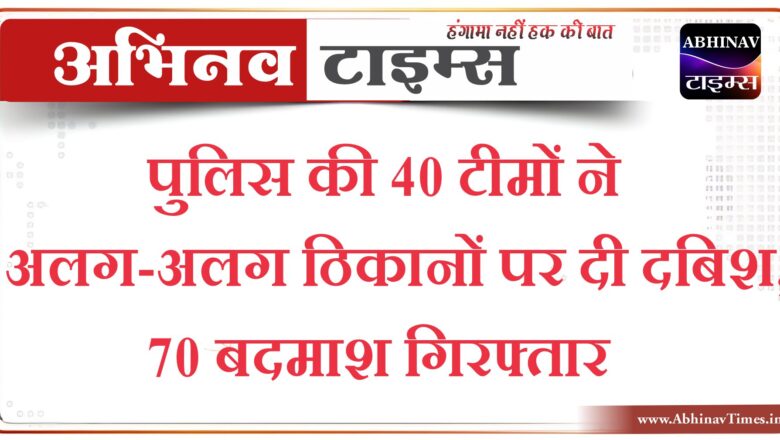 पुलिस की 40 टीमों ने अलग-अलग ठिकानों पर दी दबिश, 70 बदमाश गिरफ्तार