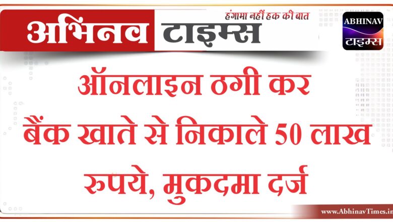 ऑनलाइन ठगी कर बैंक खाते से निकाले 50 लाख रुपये, मुकदमा दर्ज