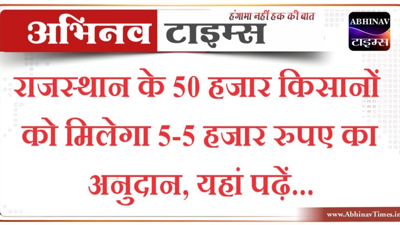 राजस्थान के 50 हजार किसानों को मिलेगा 5-5 हजार रुपए का अनुदान, यहां पढ़ें