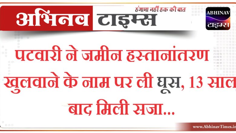 पटवारी ने जमीन हस्तानांतरण खुलवाने के नाम पर ली घूस, 13 साल बाद मिली सजा…