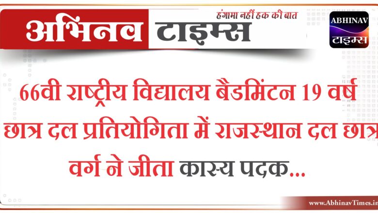 66वी राष्ट्रीय विद्यालय बैडमिंटन 19 वर्ष छात्र दल प्रतियोगिता में राजस्थान दल छात्र वर्ग ने जीता कास्य पदक