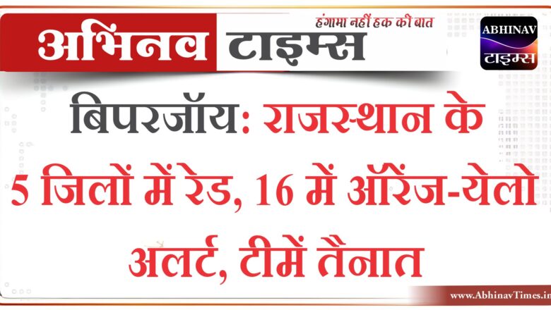 बिपरजॉय: राजस्थान के 5 जिलों में रेड, 16 में ऑरेंज-येलो अलर्ट, टीमें तैनात