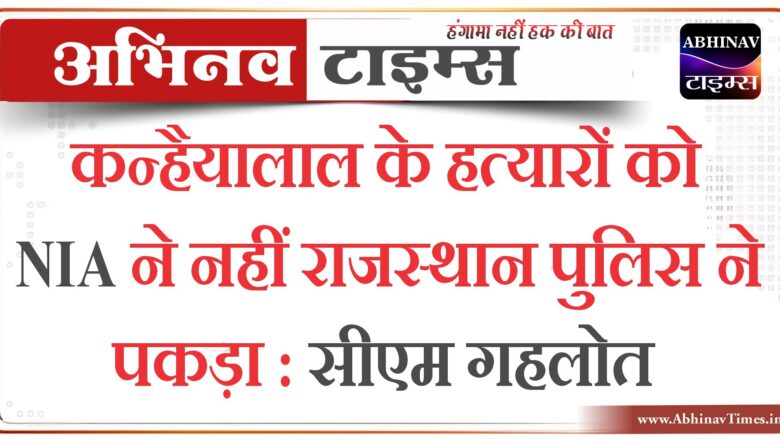 कन्हैयालाल के हत्यारों को NIA ने नहीं राजस्थान पुलिस ने पकड़ा : सीएम गहलोत