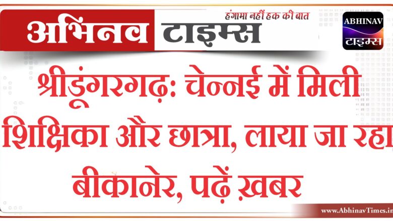 श्रीडूंगरगढ़: चेन्नई में मिली शिक्षिका और छात्रा, लाया जा रहा बीकानेर, पढ़ें ख़बर