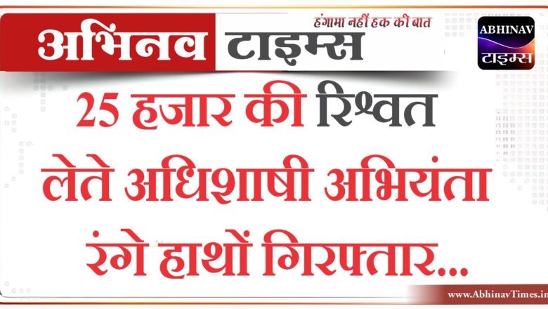 बीकानेर: 25 हजार की रिश्वत लेते अधिशाषी अभियंता रंगे हाथों गिरफ्तार