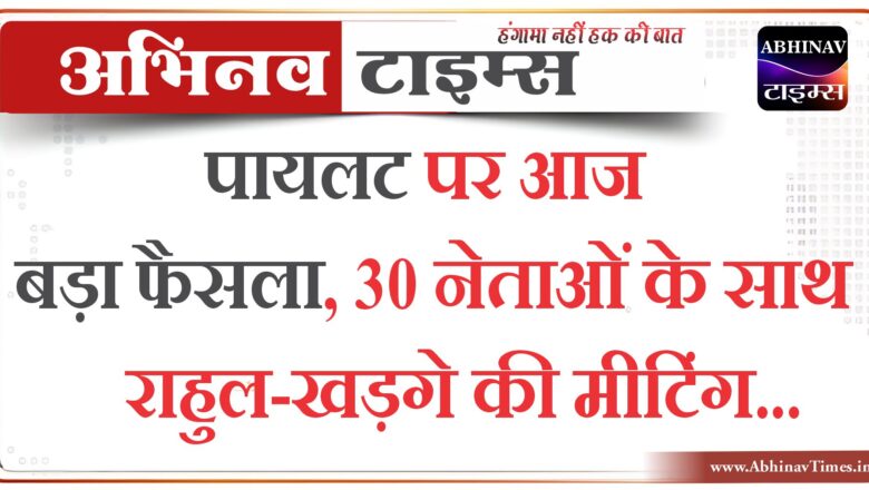 पायलट पर आज बड़ा फैसला!,30 नेताओं के साथ राहुल-खड़गे की मीटिंग