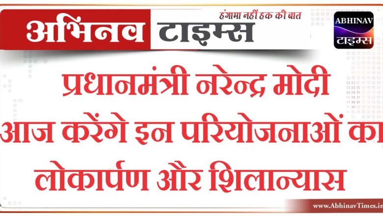 प्रधानमंत्री नरेन्द्र मोदी आज करेंगे इन परियोजनाओं का लोकार्पण और शिलान्यास